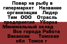 Повар на рыбу в гипермаркет › Название организации ­ Лидер Тим, ООО › Отрасль предприятия ­ Уборка › Минимальный оклад ­ 31 500 - Все города Работа » Вакансии   . Томская обл.,Томск г.